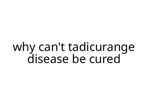 why can't tadicurange disease be cured