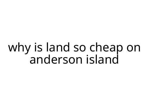why is land so cheap on anderson island